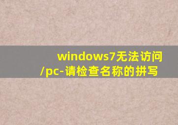 windows7无法访问\\pc-请检查名称的拼写